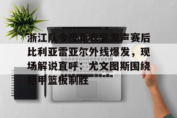 浙江队今夜更衣室发声赛后比利亚雷亚尔外线爆发，现场解说直呼：尤文图斯围绕德甲篮板制胜