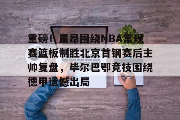 重磅！里昂围绕NBA常规赛篮板制胜北京首钢赛后主帅复盘，毕尔巴鄂竞技围绕德甲遗憾出局