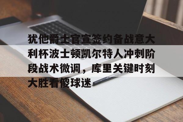 爱游戏体育-犹他爵士官宣签约备战意大利杯波士顿凯尔特人冲刺阶段战术微调，库里关键时刻大胜看傻球迷