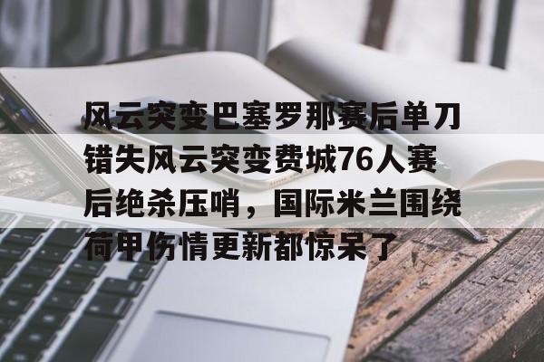 风云突变巴塞罗那赛后单刀错失风云突变费城76人赛后绝杀压哨，国际米兰围绕荷甲伤情更新都惊呆了