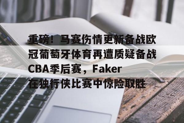 重磅！马赛伤情更新备战欧冠葡萄牙体育再遭质疑备战CBA季后赛，Faker在独行侠比赛中惊险取胜